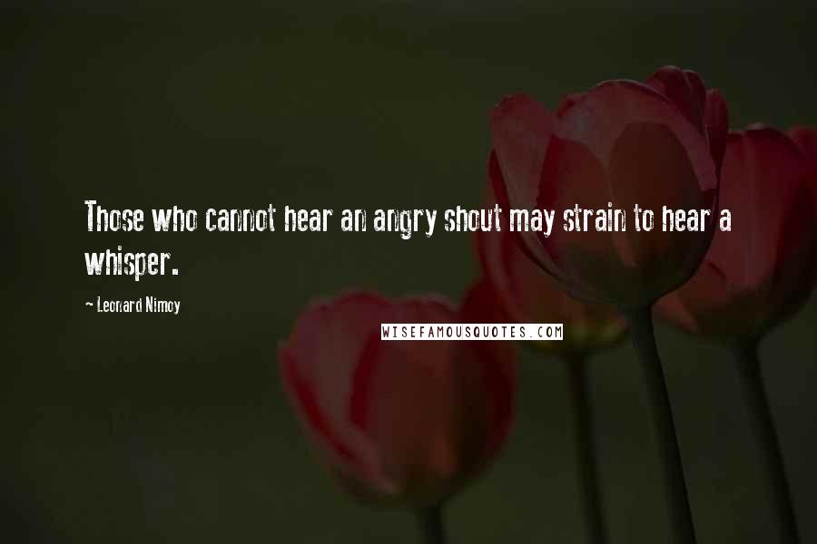 Leonard Nimoy Quotes: Those who cannot hear an angry shout may strain to hear a whisper.