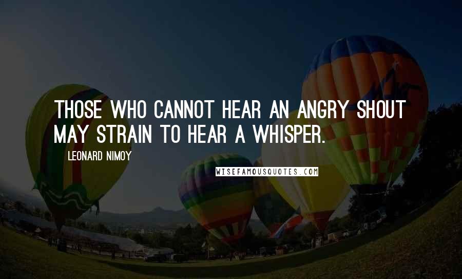 Leonard Nimoy Quotes: Those who cannot hear an angry shout may strain to hear a whisper.