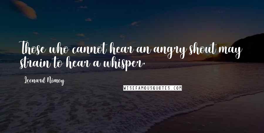 Leonard Nimoy Quotes: Those who cannot hear an angry shout may strain to hear a whisper.