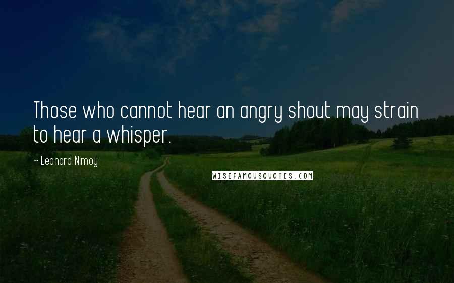Leonard Nimoy Quotes: Those who cannot hear an angry shout may strain to hear a whisper.