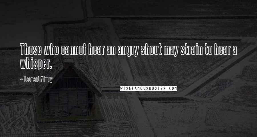 Leonard Nimoy Quotes: Those who cannot hear an angry shout may strain to hear a whisper.