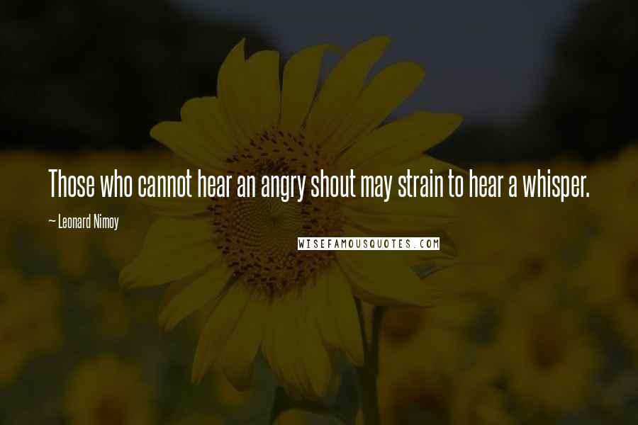 Leonard Nimoy Quotes: Those who cannot hear an angry shout may strain to hear a whisper.
