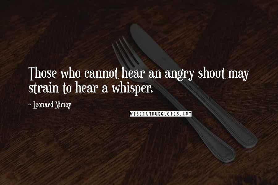 Leonard Nimoy Quotes: Those who cannot hear an angry shout may strain to hear a whisper.