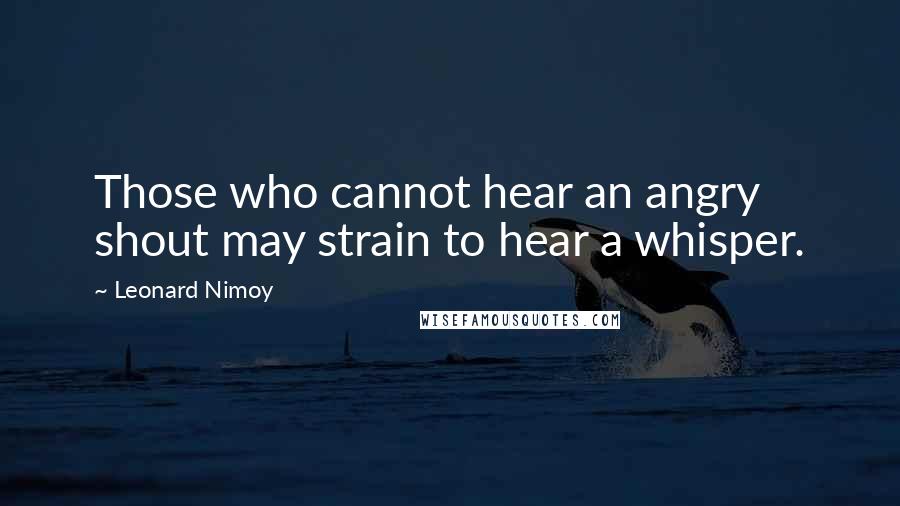 Leonard Nimoy Quotes: Those who cannot hear an angry shout may strain to hear a whisper.
