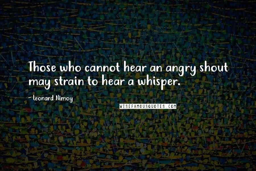 Leonard Nimoy Quotes: Those who cannot hear an angry shout may strain to hear a whisper.
