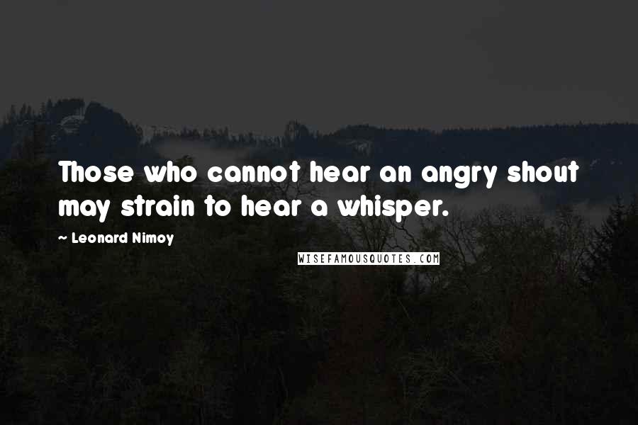Leonard Nimoy Quotes: Those who cannot hear an angry shout may strain to hear a whisper.