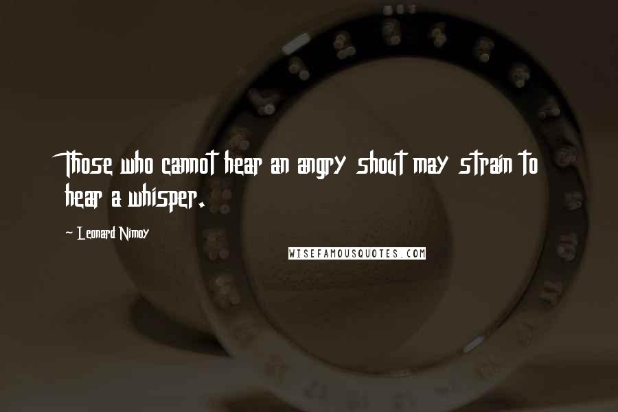 Leonard Nimoy Quotes: Those who cannot hear an angry shout may strain to hear a whisper.