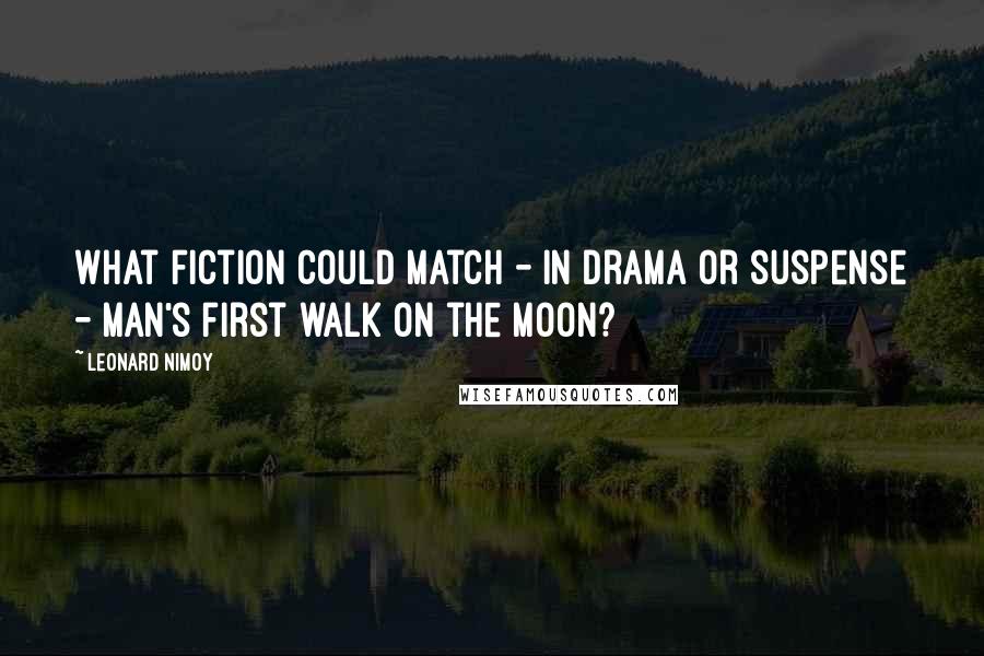 Leonard Nimoy Quotes: What fiction could match - in drama or suspense - man's first walk on the Moon?