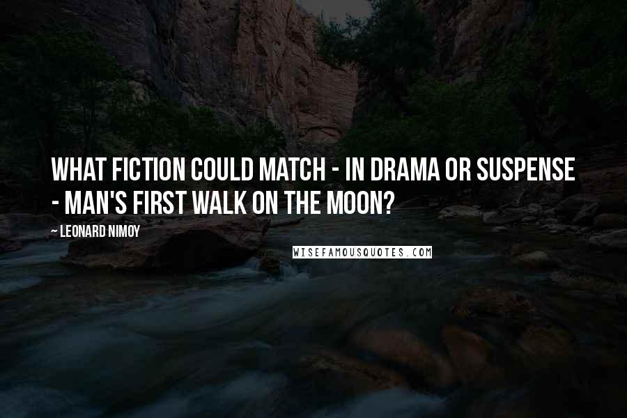 Leonard Nimoy Quotes: What fiction could match - in drama or suspense - man's first walk on the Moon?