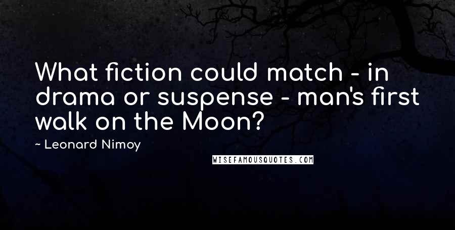 Leonard Nimoy Quotes: What fiction could match - in drama or suspense - man's first walk on the Moon?