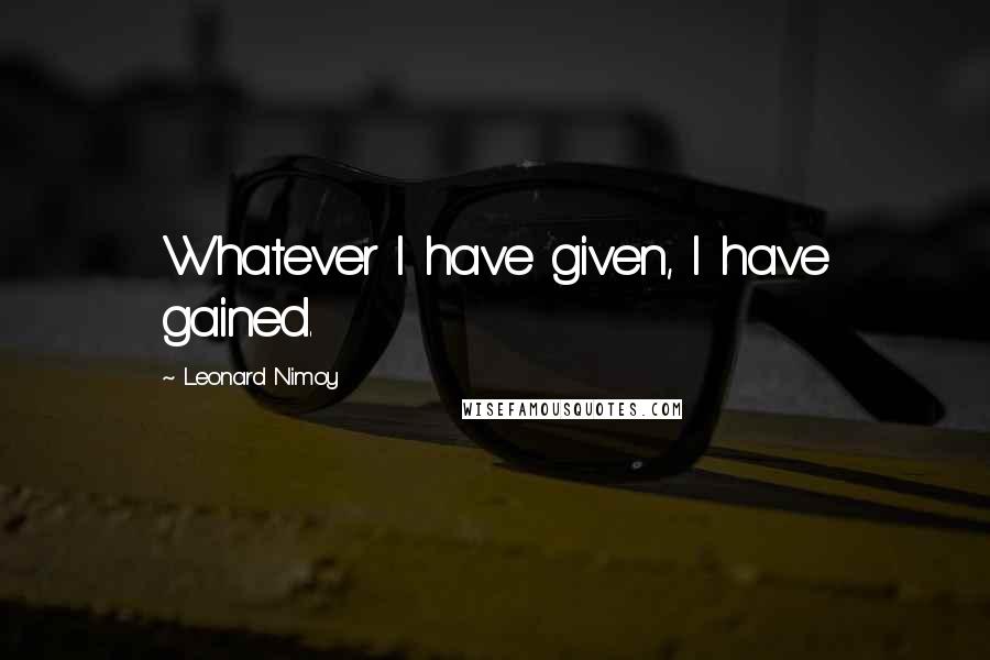 Leonard Nimoy Quotes: Whatever I have given, I have gained.