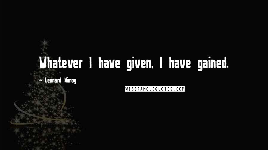 Leonard Nimoy Quotes: Whatever I have given, I have gained.