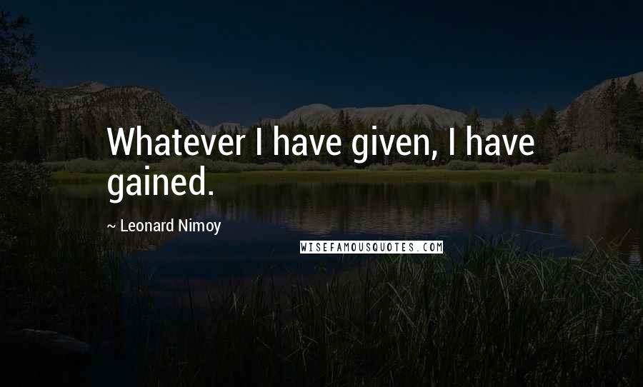 Leonard Nimoy Quotes: Whatever I have given, I have gained.