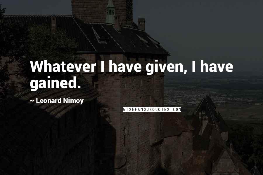 Leonard Nimoy Quotes: Whatever I have given, I have gained.