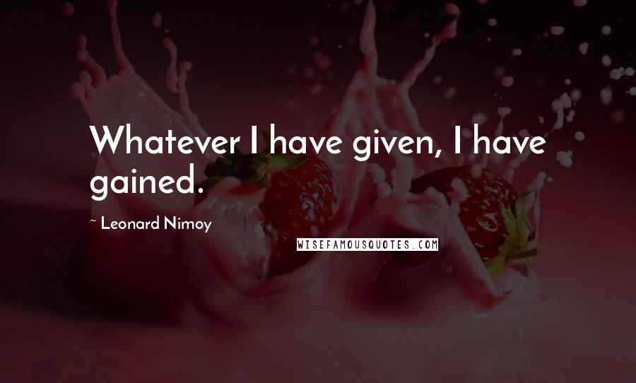 Leonard Nimoy Quotes: Whatever I have given, I have gained.