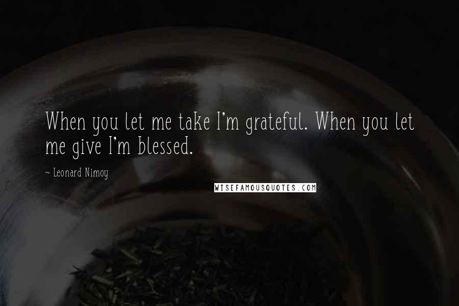 Leonard Nimoy Quotes: When you let me take I'm grateful. When you let me give I'm blessed.