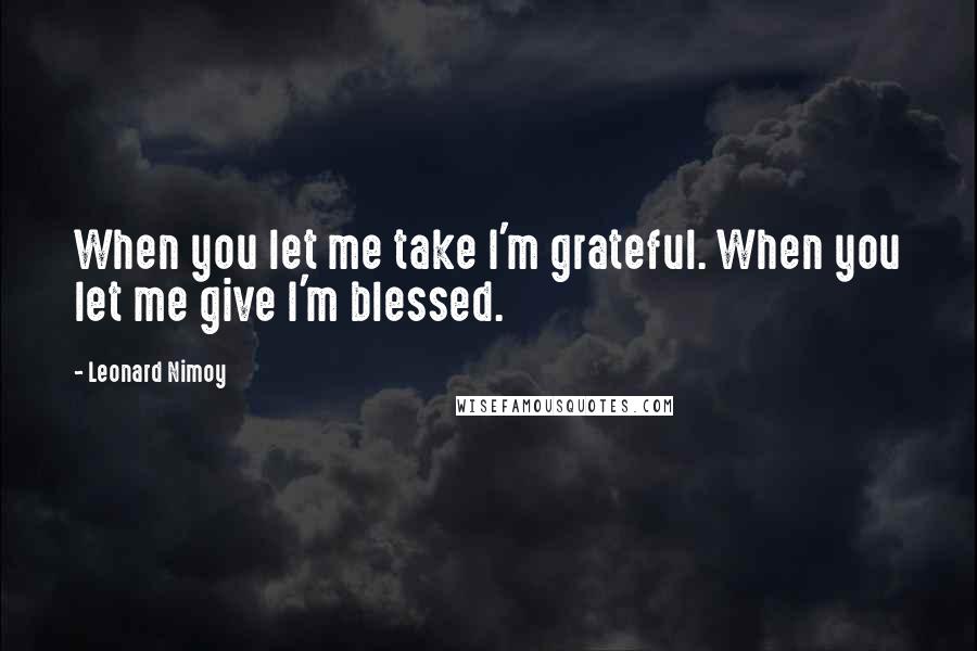 Leonard Nimoy Quotes: When you let me take I'm grateful. When you let me give I'm blessed.