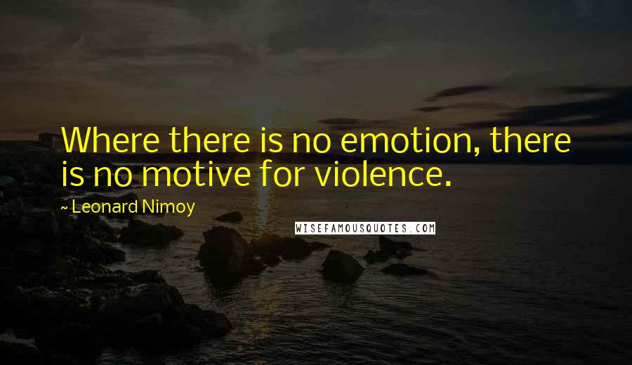 Leonard Nimoy Quotes: Where there is no emotion, there is no motive for violence.