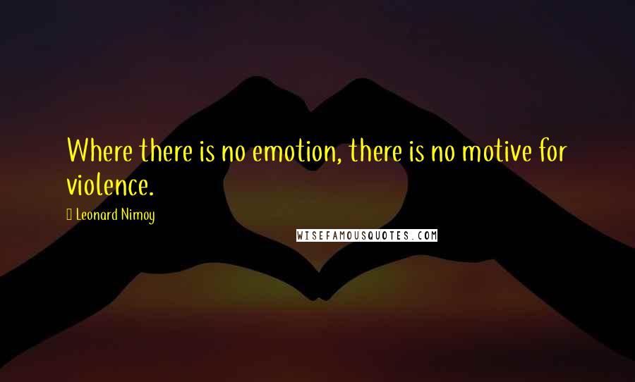 Leonard Nimoy Quotes: Where there is no emotion, there is no motive for violence.