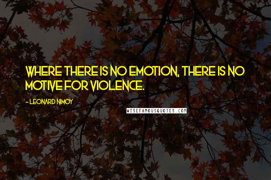 Leonard Nimoy Quotes: Where there is no emotion, there is no motive for violence.