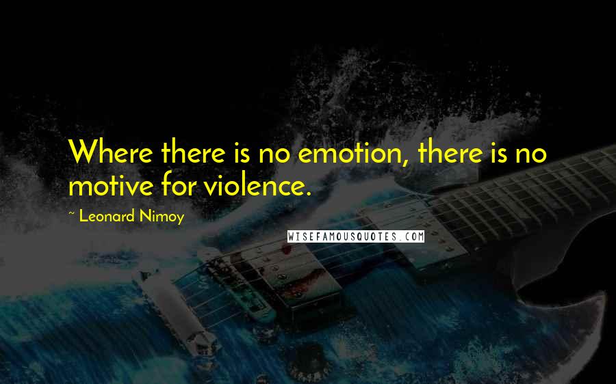 Leonard Nimoy Quotes: Where there is no emotion, there is no motive for violence.