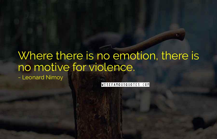 Leonard Nimoy Quotes: Where there is no emotion, there is no motive for violence.