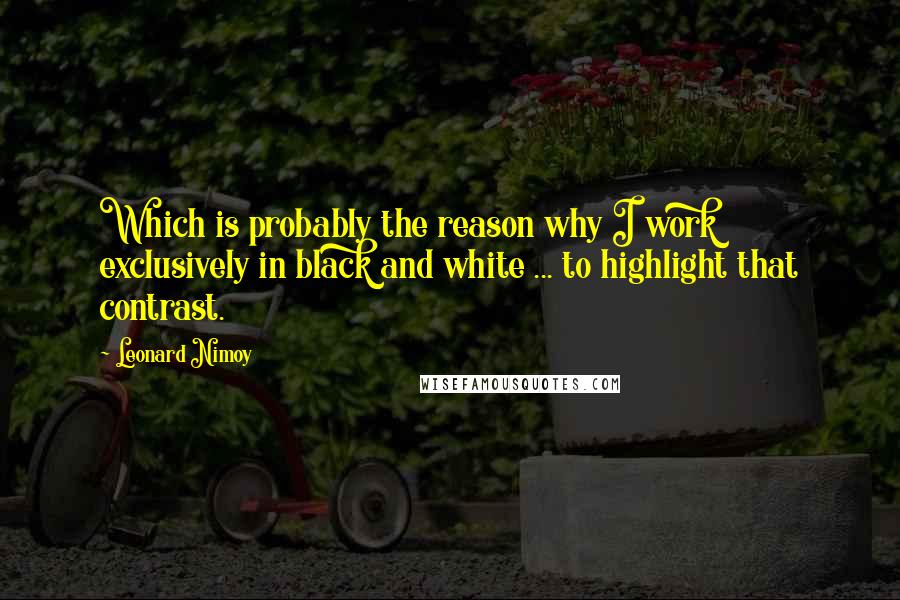 Leonard Nimoy Quotes: Which is probably the reason why I work exclusively in black and white ... to highlight that contrast.