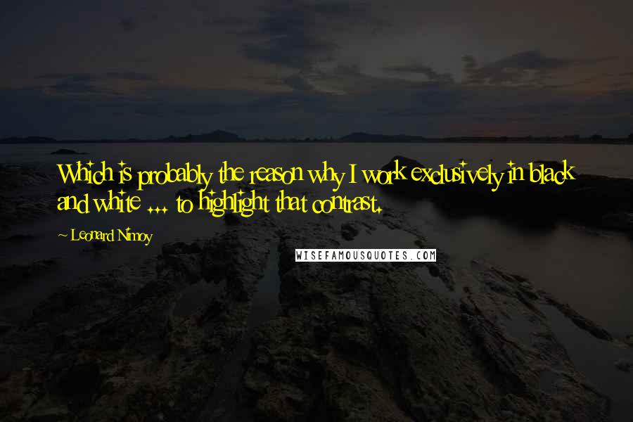 Leonard Nimoy Quotes: Which is probably the reason why I work exclusively in black and white ... to highlight that contrast.