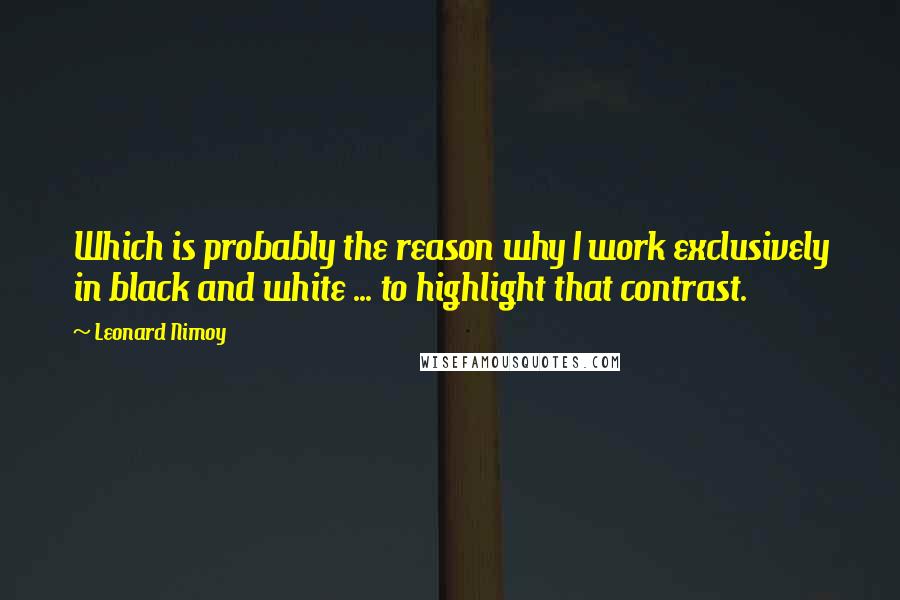 Leonard Nimoy Quotes: Which is probably the reason why I work exclusively in black and white ... to highlight that contrast.