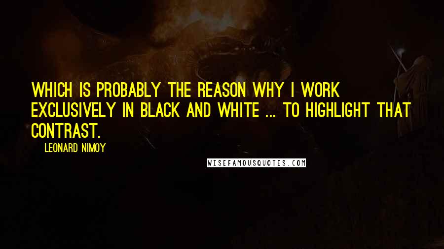 Leonard Nimoy Quotes: Which is probably the reason why I work exclusively in black and white ... to highlight that contrast.