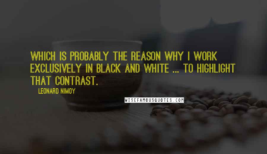 Leonard Nimoy Quotes: Which is probably the reason why I work exclusively in black and white ... to highlight that contrast.