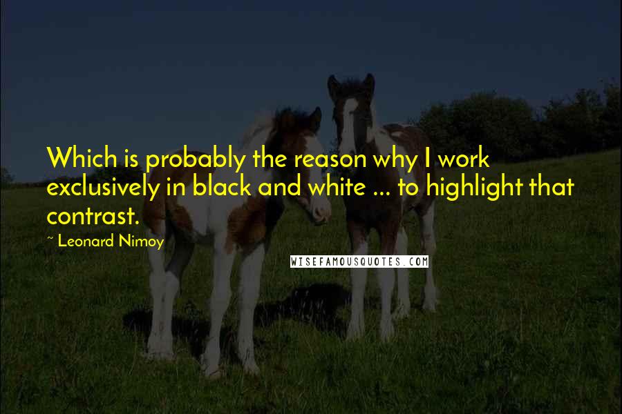 Leonard Nimoy Quotes: Which is probably the reason why I work exclusively in black and white ... to highlight that contrast.