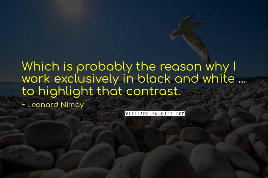 Leonard Nimoy Quotes: Which is probably the reason why I work exclusively in black and white ... to highlight that contrast.
