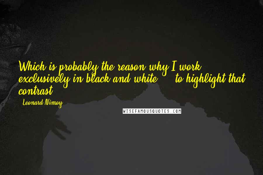 Leonard Nimoy Quotes: Which is probably the reason why I work exclusively in black and white ... to highlight that contrast.