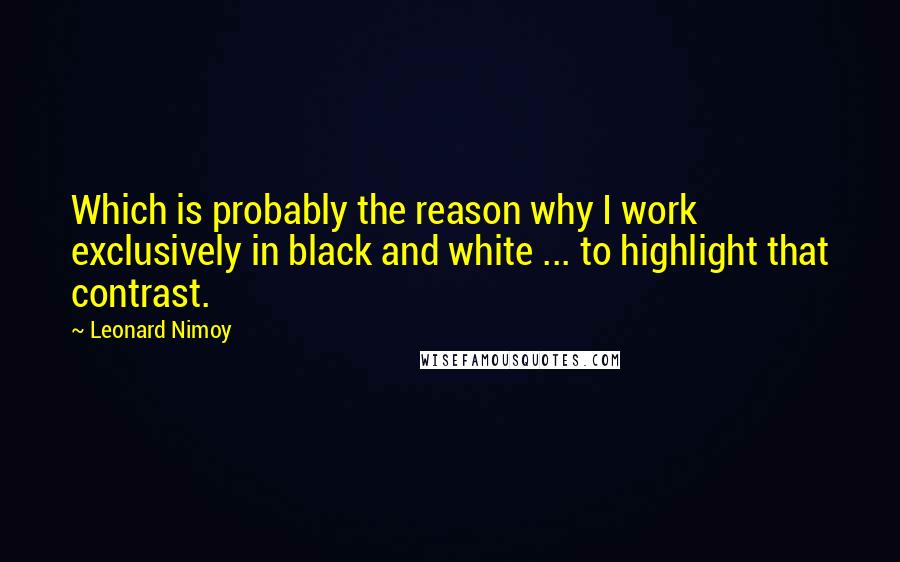 Leonard Nimoy Quotes: Which is probably the reason why I work exclusively in black and white ... to highlight that contrast.