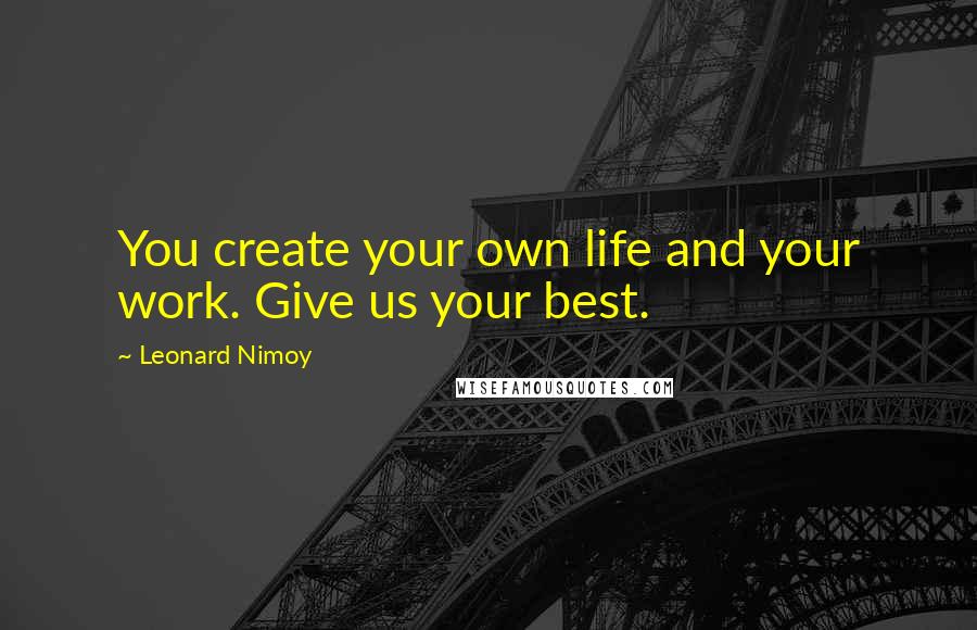 Leonard Nimoy Quotes: You create your own life and your work. Give us your best.