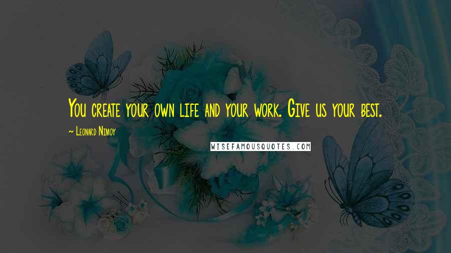 Leonard Nimoy Quotes: You create your own life and your work. Give us your best.