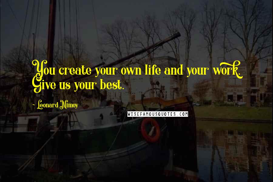 Leonard Nimoy Quotes: You create your own life and your work. Give us your best.