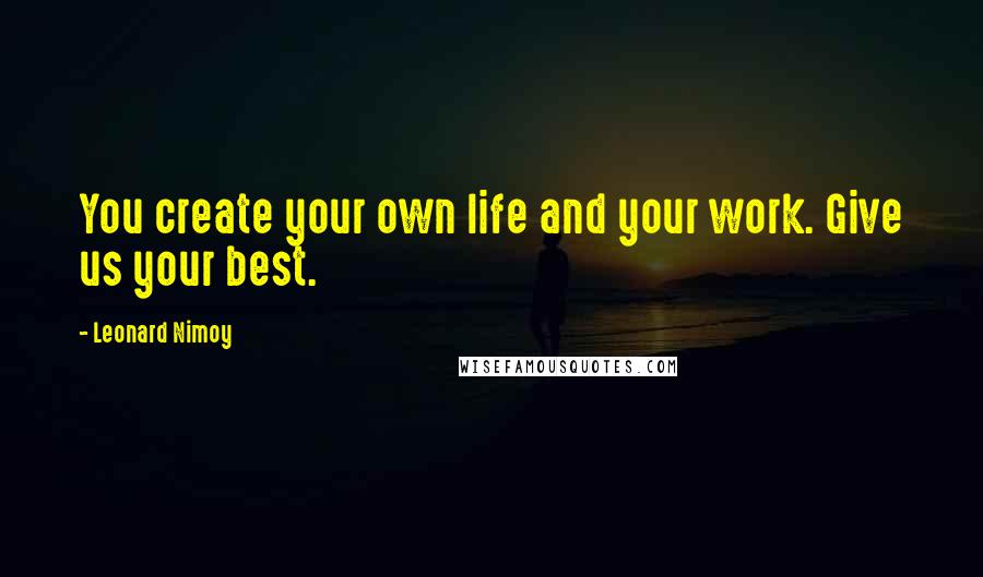 Leonard Nimoy Quotes: You create your own life and your work. Give us your best.