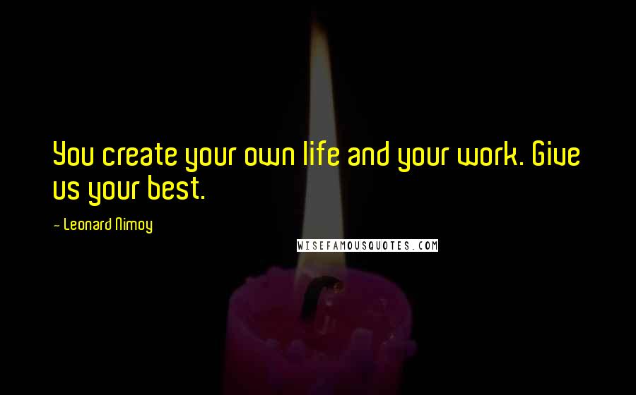 Leonard Nimoy Quotes: You create your own life and your work. Give us your best.