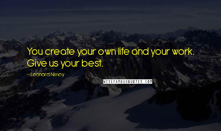 Leonard Nimoy Quotes: You create your own life and your work. Give us your best.