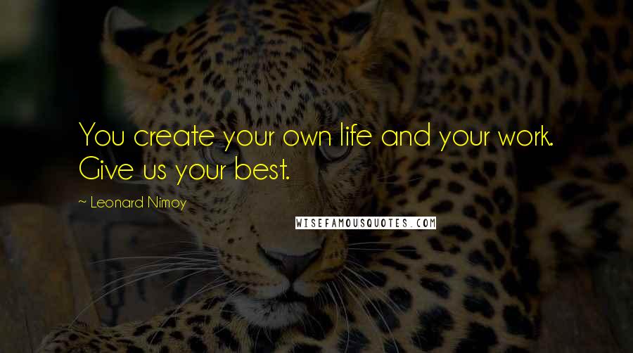 Leonard Nimoy Quotes: You create your own life and your work. Give us your best.