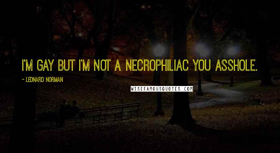 Leonard Norman Quotes: I'm gay but I'm not a necrophiliac you asshole.