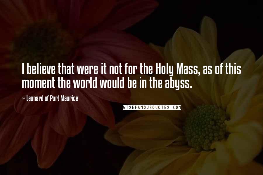 Leonard Of Port Maurice Quotes: I believe that were it not for the Holy Mass, as of this moment the world would be in the abyss.