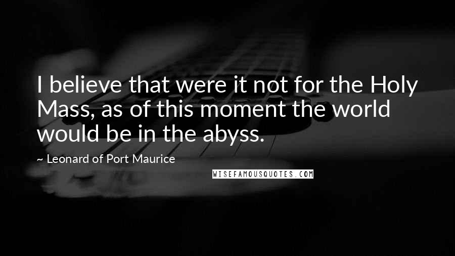 Leonard Of Port Maurice Quotes: I believe that were it not for the Holy Mass, as of this moment the world would be in the abyss.