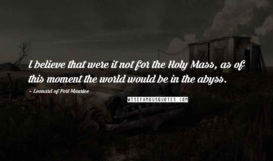 Leonard Of Port Maurice Quotes: I believe that were it not for the Holy Mass, as of this moment the world would be in the abyss.