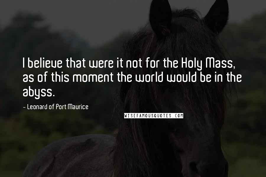 Leonard Of Port Maurice Quotes: I believe that were it not for the Holy Mass, as of this moment the world would be in the abyss.