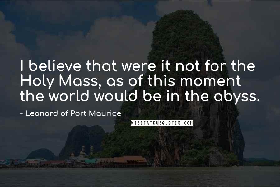 Leonard Of Port Maurice Quotes: I believe that were it not for the Holy Mass, as of this moment the world would be in the abyss.