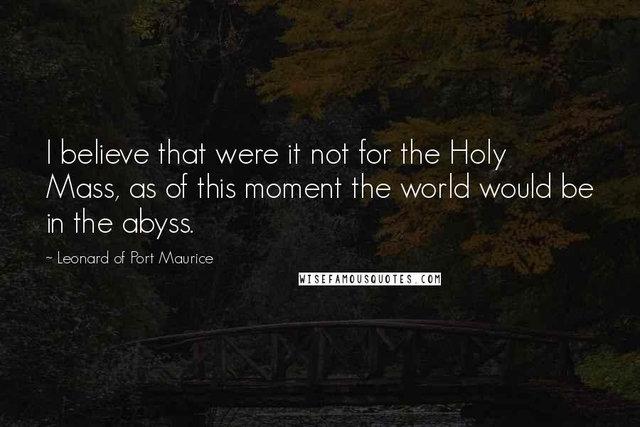 Leonard Of Port Maurice Quotes: I believe that were it not for the Holy Mass, as of this moment the world would be in the abyss.