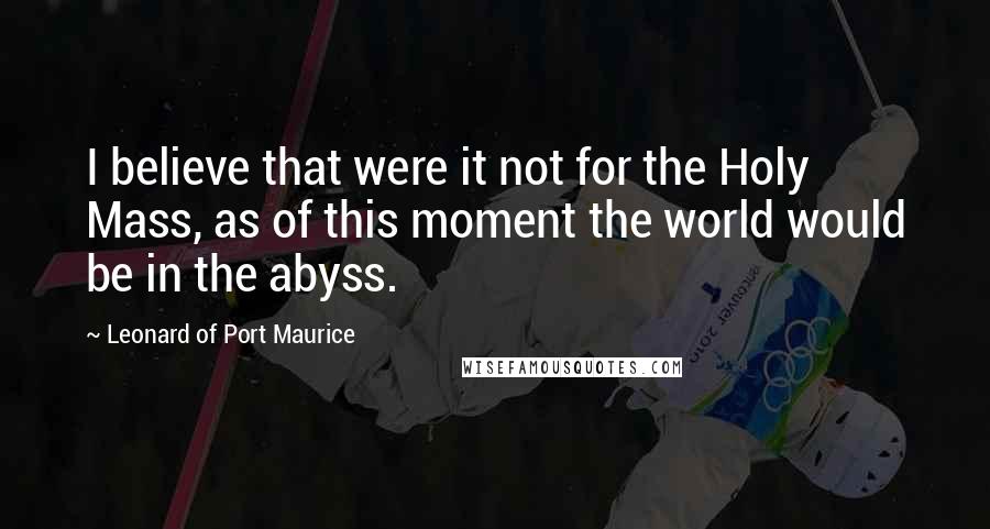 Leonard Of Port Maurice Quotes: I believe that were it not for the Holy Mass, as of this moment the world would be in the abyss.